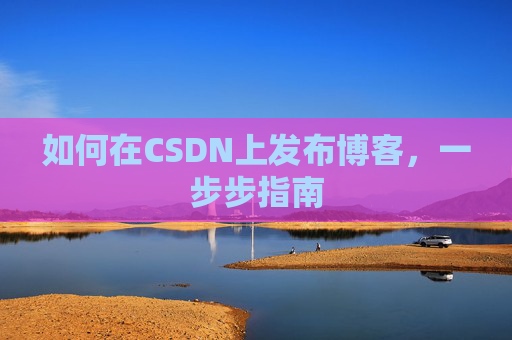 如何在CSDN上发布博客,一步步指南