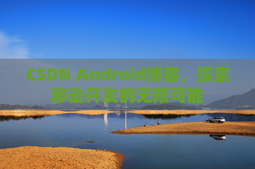 CSDN Android博客，探索移动开发的无限可能